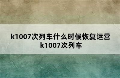 k1007次列车什么时候恢复运营 k1007次列车